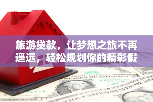 文登旅游贷款，让梦想之旅不再遥远，轻松规划你的精彩假期！