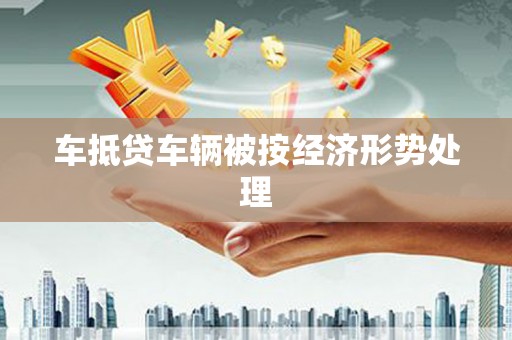 花地玛堂区车抵贷车辆被按经济形势处理