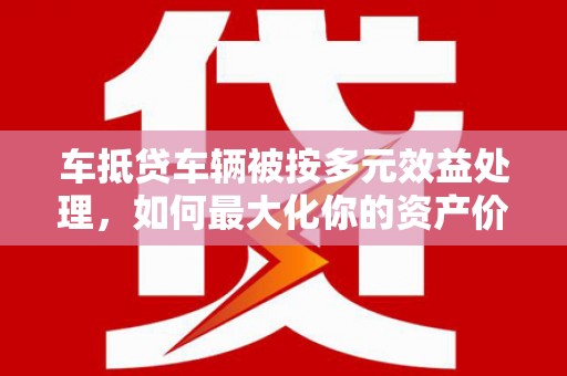 玉门车抵贷车辆被按多元效益处理，如何最大化你的资产价值？