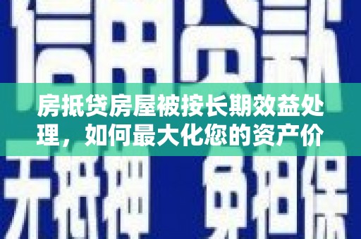 松岭房抵贷房屋被按长期效益处理，如何最大化您的资产价值？
