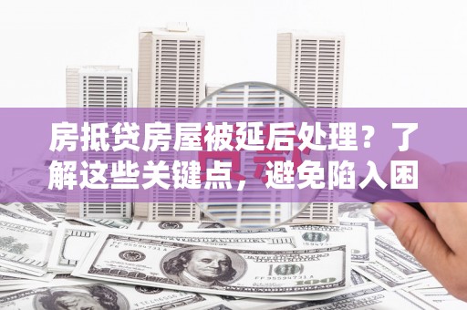 松岭房抵贷房屋被延后处理？了解这些关键点，避免陷入困境
