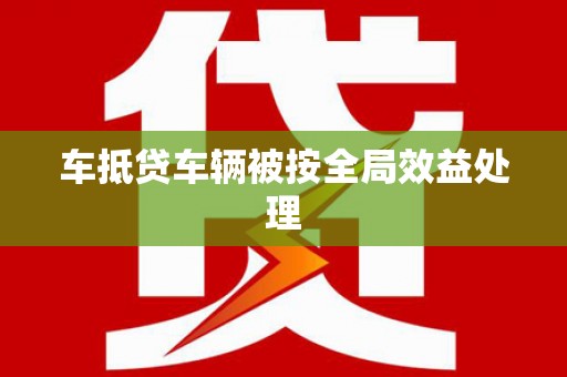 虎林车抵贷车辆被按全局效益处理