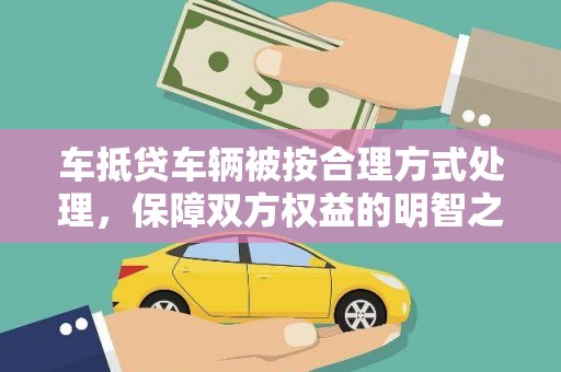 虎林车抵贷车辆被按合理方式处理，保障双方权益的明智之选