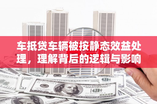 雾台车抵贷车辆被按静态效益处理，理解背后的逻辑与影响