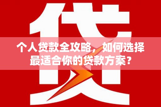 安仁个人贷款全攻略，如何选择最适合你的贷款方案？