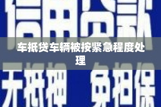 安仁车抵贷车辆被按紧急程度处理