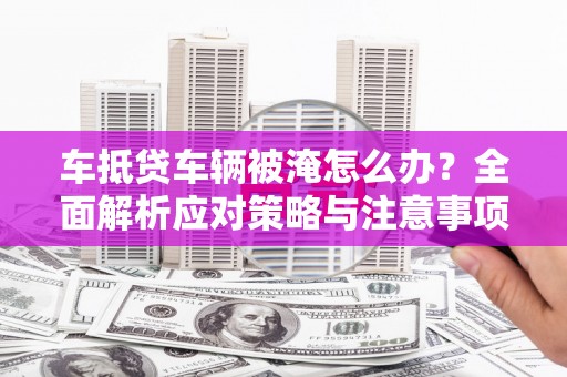 定州车抵贷车辆被淹怎么办？全面解析应对策略与注意事项