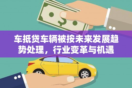 安远车抵贷车辆被按未来发展趋势处理，行业变革与机遇