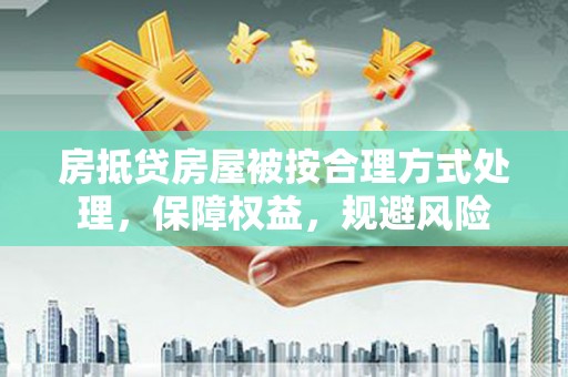 昌宁房抵贷房屋被按合理方式处理，保障权益，规避风险