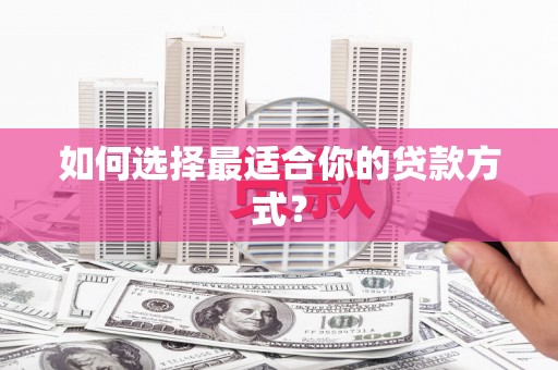 龙安如何选择最适合你的贷款方式？