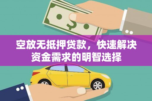 龙安空放无抵押贷款，快速解决资金需求的明智选择