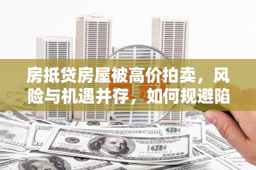 如皋房抵贷房屋被高价拍卖，风险与机遇并存，如何规避陷阱？