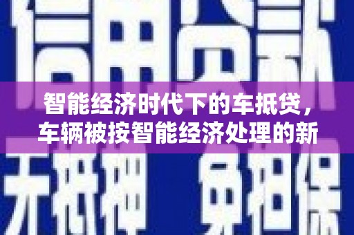 如皋智能经济时代下的车抵贷，车辆被按智能经济处理的新趋势