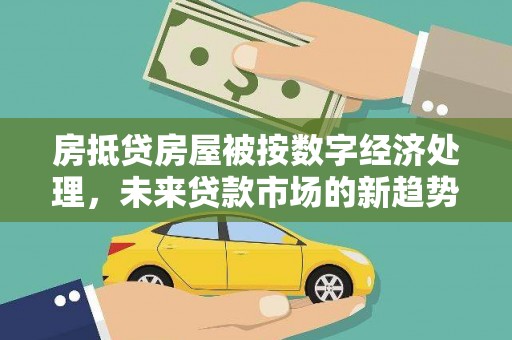龙安房抵贷房屋被按数字经济处理，未来贷款市场的新趋势？