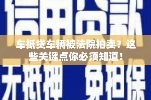 龙安车抵贷车辆被法院拍卖？这些关键点你必须知道！
