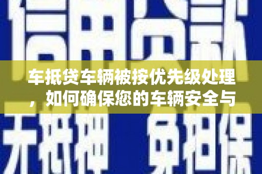 如皋车抵贷车辆被按优先级处理，如何确保您的车辆安全与贷款顺利？