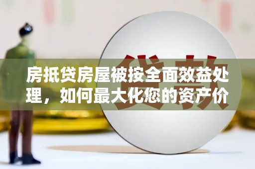 龙安房抵贷房屋被按全面效益处理，如何最大化您的资产价值？