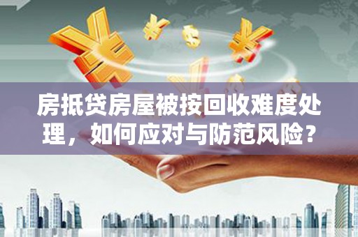 息县房抵贷房屋被按回收难度处理，如何应对与防范风险？