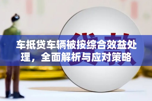 息县车抵贷车辆被按综合效益处理，全面解析与应对策略