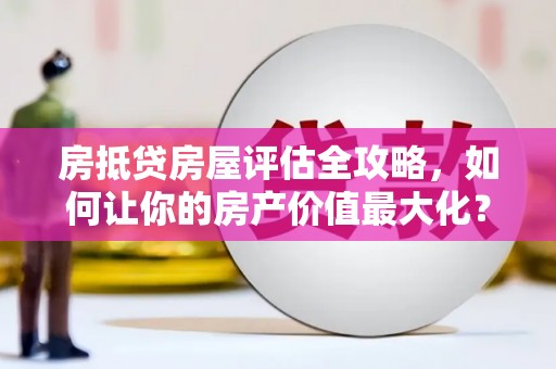虎林房抵贷房屋评估全攻略，如何让你的房产价值最大化？
