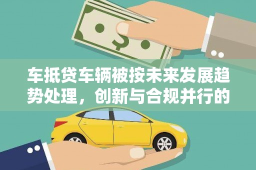 五大连池车抵贷车辆被按未来发展趋势处理，创新与合规并行的新路径