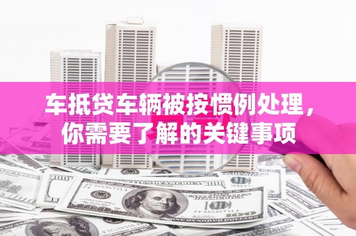 余庆车抵贷车辆被按惯例处理，你需要了解的关键事项