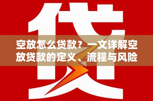 安远空放怎么贷款？一文详解空放贷款的定义、流程与风险防范