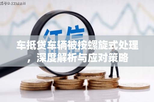 安远车抵贷车辆被按螺旋式处理，深度解析与应对策略