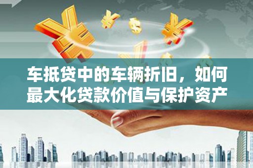 克孜勒苏柯尔克孜车抵贷中的车辆折旧，如何最大化贷款价值与保护资产