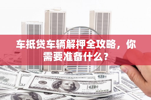 裕华车抵贷车辆解押全攻略，你需要准备什么？