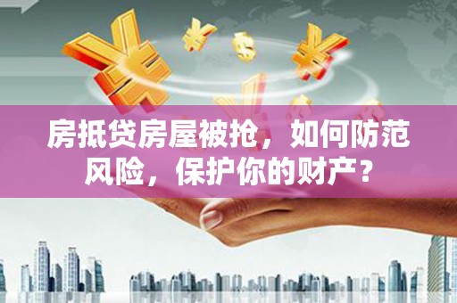 平果房抵贷房屋被抢，如何防范风险，保护你的财产？