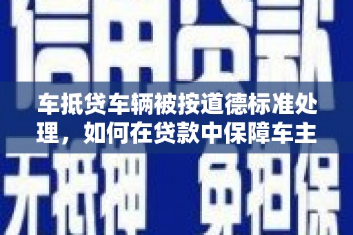 崁顶车抵贷车辆被按道德标准处理，如何在贷款中保障车主权益？