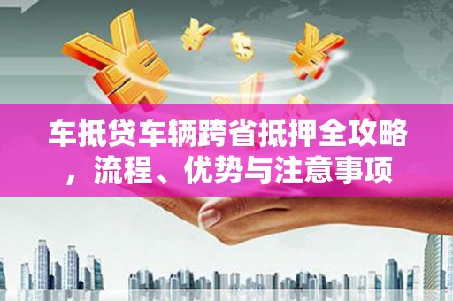 崁顶车抵贷车辆跨省抵押全攻略，流程、优势与注意事项