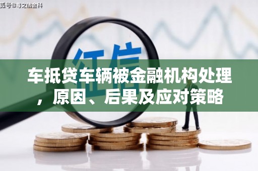 崁顶车抵贷车辆被金融机构处理，原因、后果及应对策略