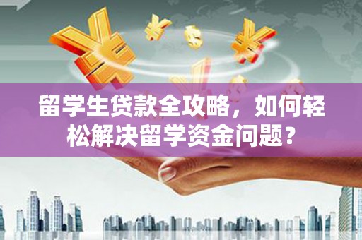 崁顶留学生贷款全攻略，如何轻松解决留学资金问题？