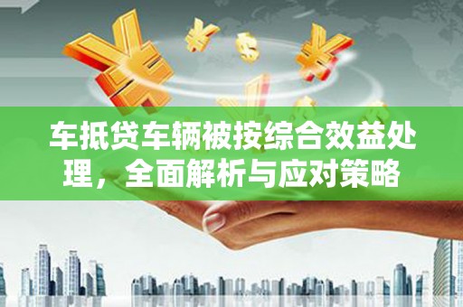 保亭车抵贷车辆被按综合效益处理，全面解析与应对策略