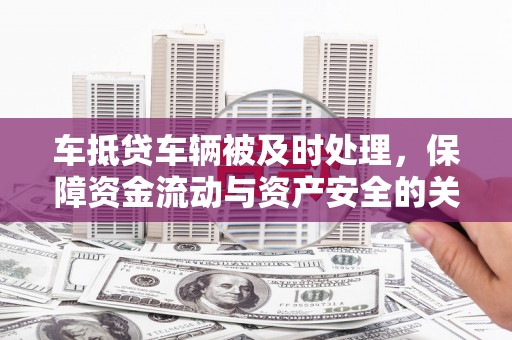 怀化车抵贷车辆被及时处理，保障资金流动与资产安全的关键
