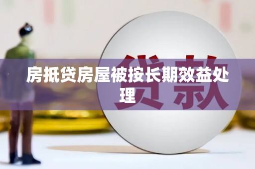 怀化房抵贷房屋被按长期效益处理