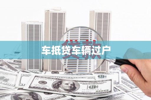 怀化车抵贷车辆过户
