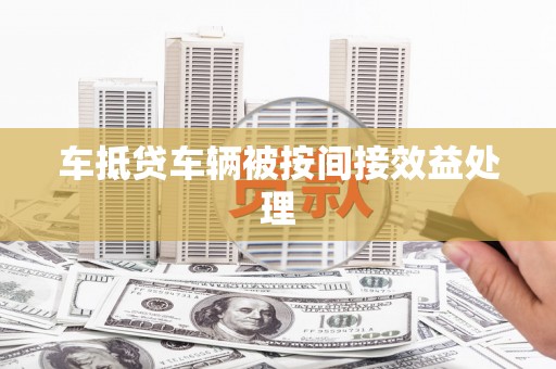 怀化车抵贷车辆被按间接效益处理