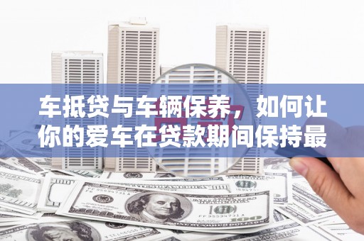 南庄车抵贷与车辆保养，如何让你的爱车在贷款期间保持最佳状态