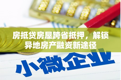 曲周房抵贷房屋跨省抵押，解锁异地房产融资新途径