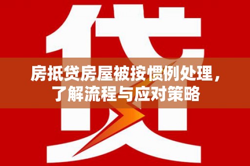 麻涌房抵贷房屋被按惯例处理，了解流程与应对策略