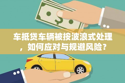 息县车抵贷车辆被按波浪式处理，如何应对与规避风险？