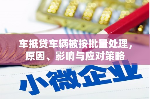 平果车抵贷车辆被按批量处理，原因、影响与应对策略