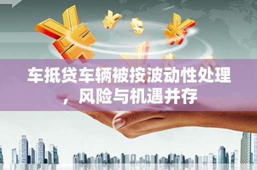 晋宁车抵贷车辆被按波动性处理，风险与机遇并存