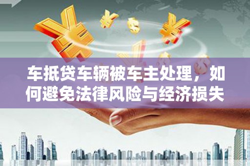 永寿车抵贷车辆被车主处理，如何避免法律风险与经济损失？