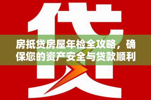 晋宁房抵贷房屋年检全攻略，确保您的资产安全与贷款顺利