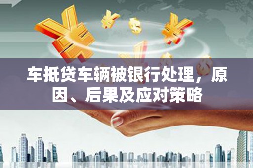 肃南车抵贷车辆被银行处理，原因、后果及应对策略