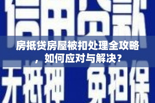 肃南房抵贷房屋被扣处理全攻略，如何应对与解决？